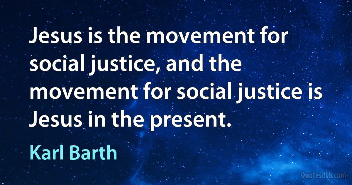 Jesus is the movement for social justice, and the movement for social justice is Jesus in the present. (Karl Barth)