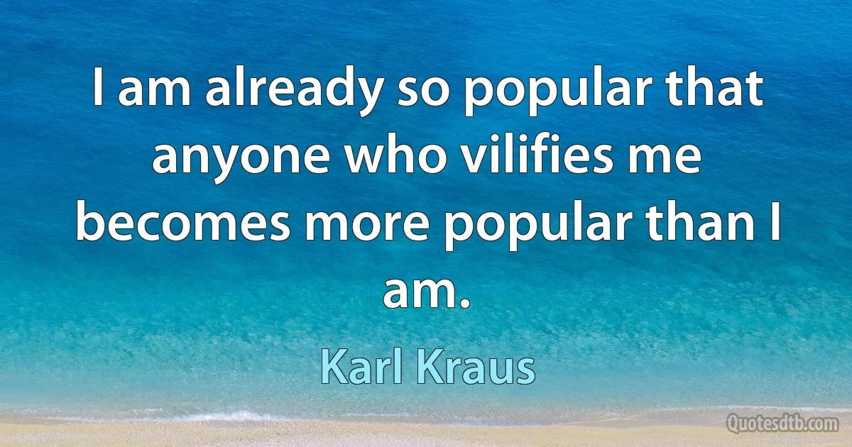 I am already so popular that anyone who vilifies me becomes more popular than I am. (Karl Kraus)