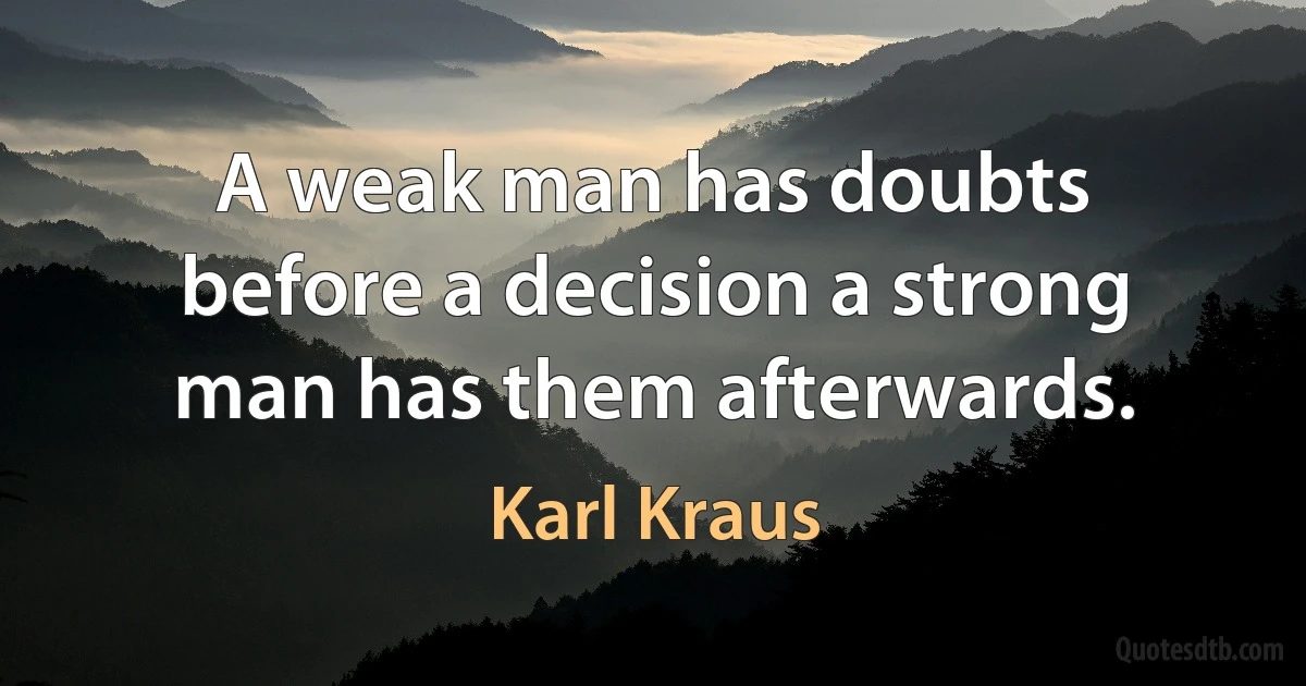 A weak man has doubts before a decision a strong man has them afterwards. (Karl Kraus)