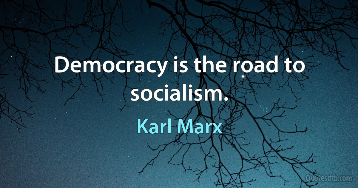 Democracy is the road to socialism. (Karl Marx)