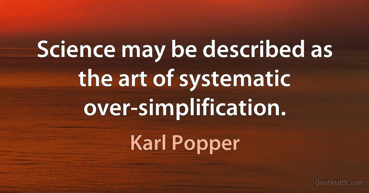 Science may be described as the art of systematic over-simplification. (Karl Popper)