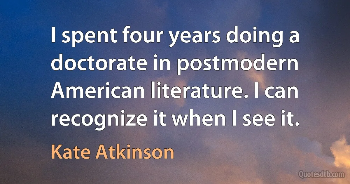 I spent four years doing a doctorate in postmodern American literature. I can recognize it when I see it. (Kate Atkinson)