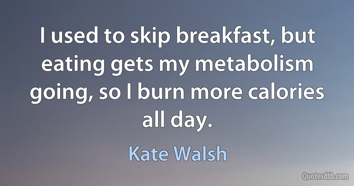 I used to skip breakfast, but eating gets my metabolism going, so I burn more calories all day. (Kate Walsh)