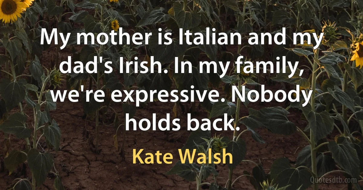 My mother is Italian and my dad's Irish. In my family, we're expressive. Nobody holds back. (Kate Walsh)