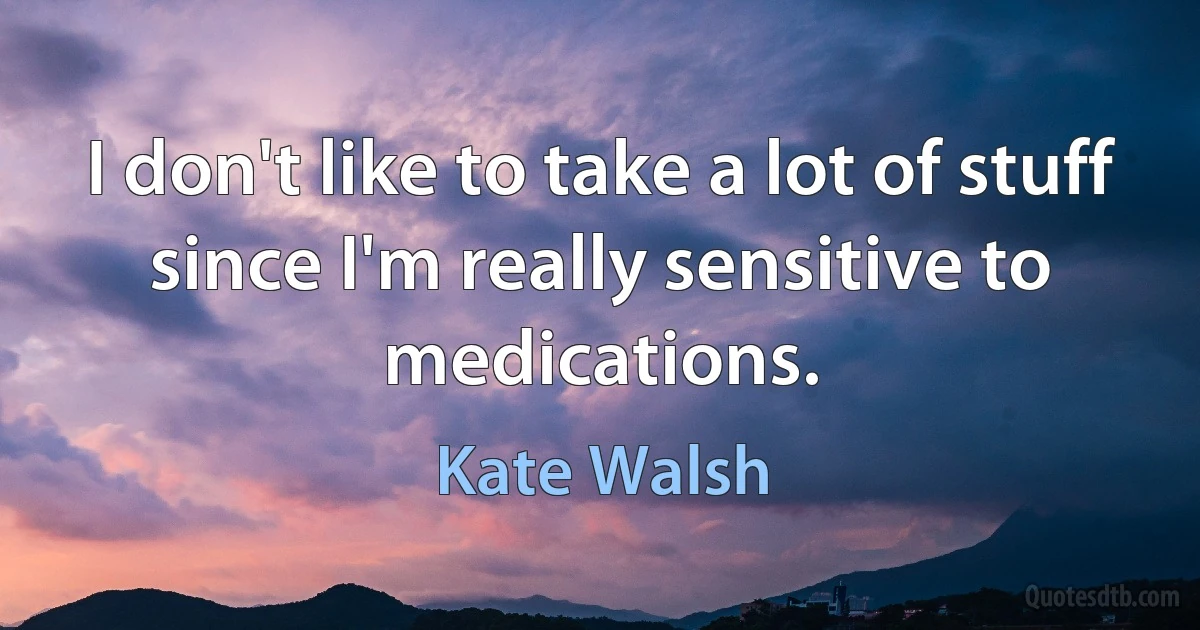 I don't like to take a lot of stuff since I'm really sensitive to medications. (Kate Walsh)