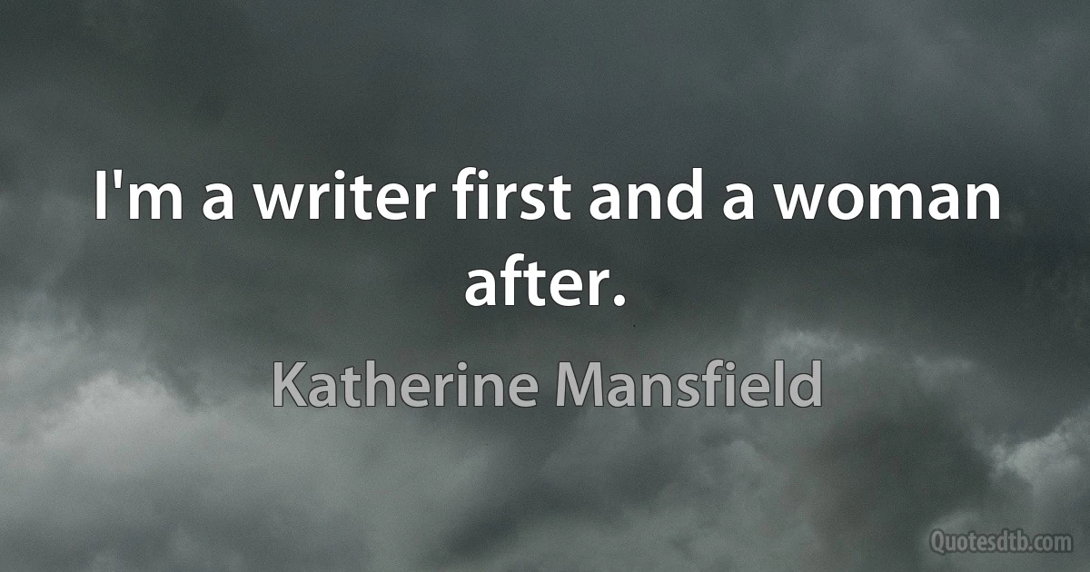 I'm a writer first and a woman after. (Katherine Mansfield)