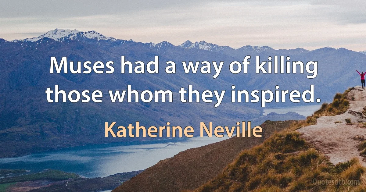 Muses had a way of killing those whom they inspired. (Katherine Neville)