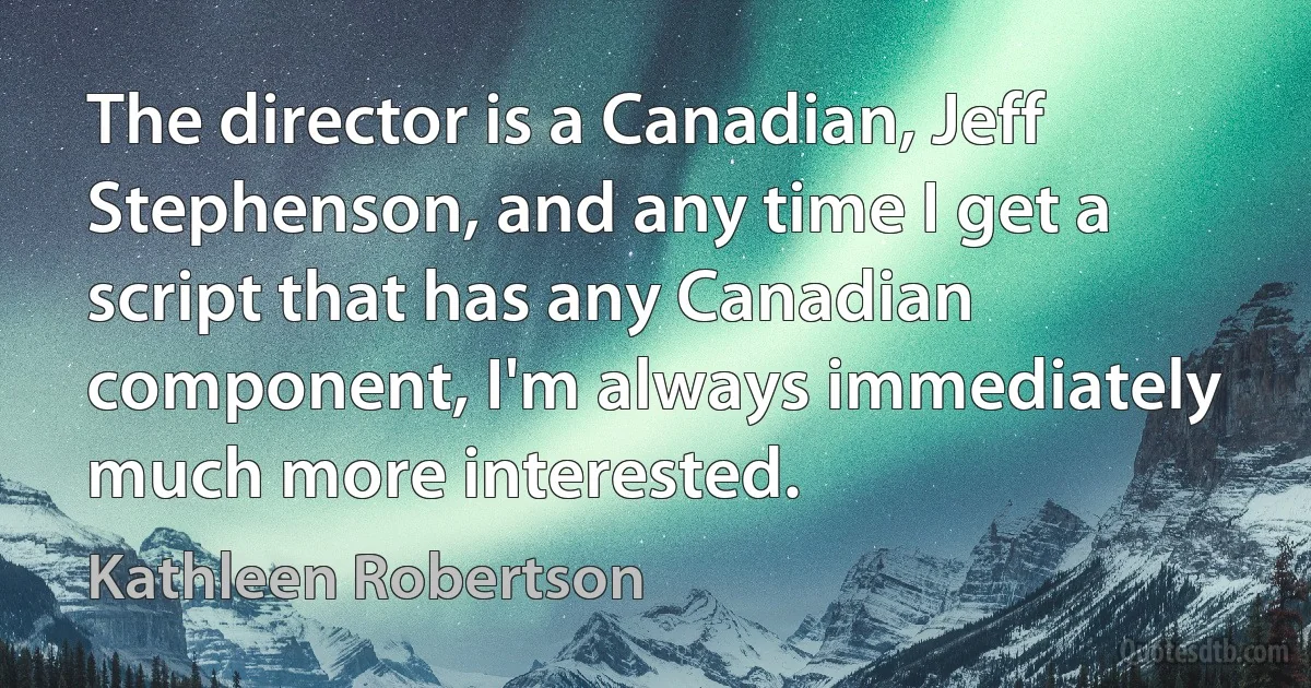 The director is a Canadian, Jeff Stephenson, and any time I get a script that has any Canadian component, I'm always immediately much more interested. (Kathleen Robertson)