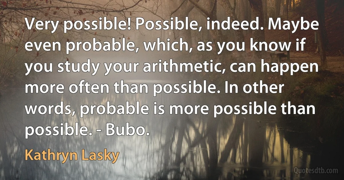 Very possible! Possible, indeed. Maybe even probable, which, as you know if you study your arithmetic, can happen more often than possible. In other words, probable is more possible than possible. - Bubo. (Kathryn Lasky)