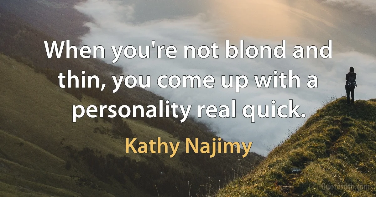 When you're not blond and thin, you come up with a personality real quick. (Kathy Najimy)