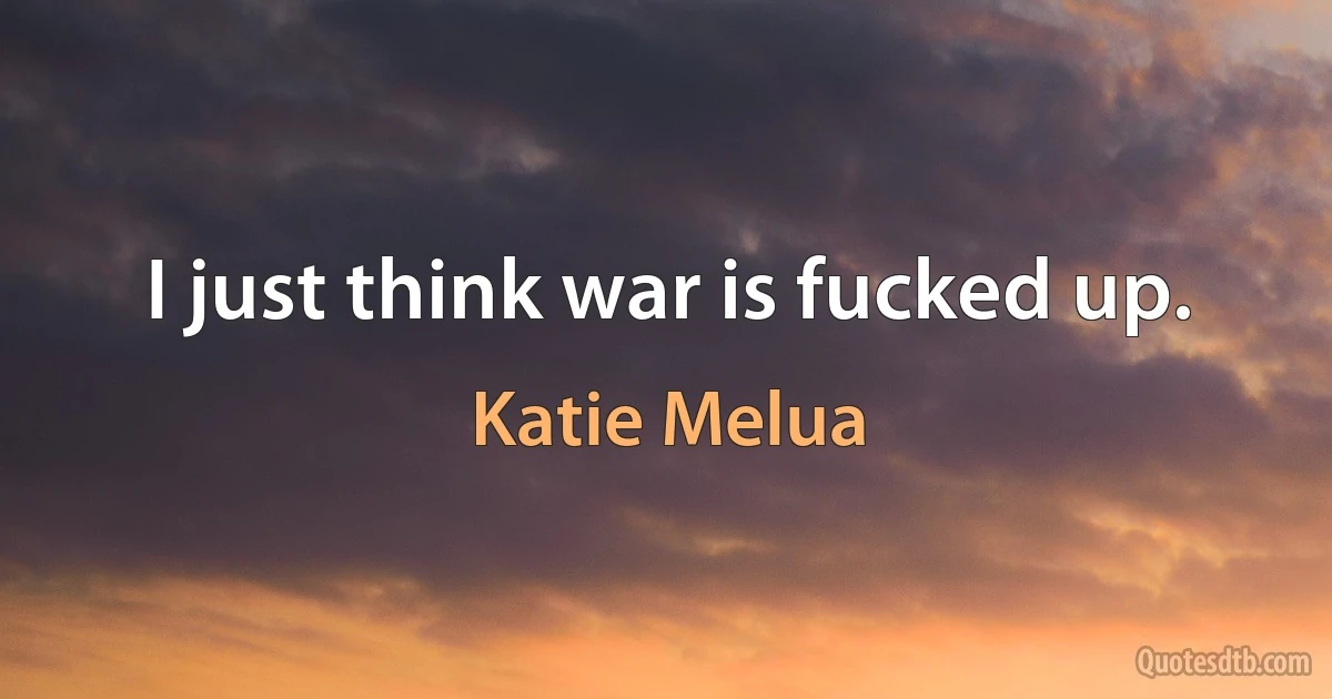 I just think war is fucked up. (Katie Melua)