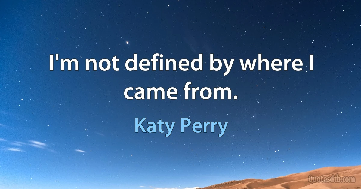 I'm not defined by where I came from. (Katy Perry)