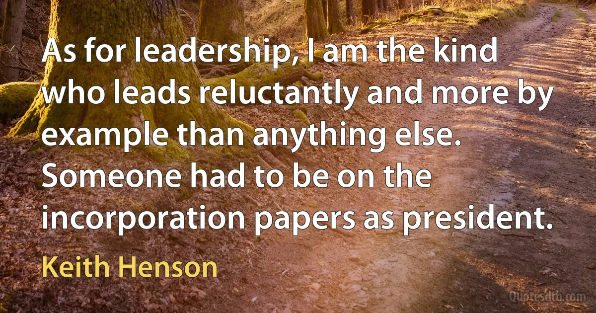 As for leadership, I am the kind who leads reluctantly and more by example than anything else. Someone had to be on the incorporation papers as president. (Keith Henson)