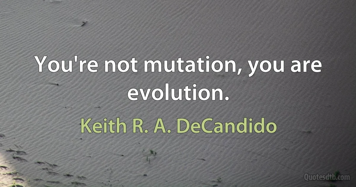 You're not mutation, you are evolution. (Keith R. A. DeCandido)