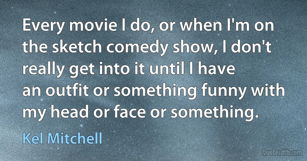 Every movie I do, or when I'm on the sketch comedy show, I don't really get into it until I have an outfit or something funny with my head or face or something. (Kel Mitchell)