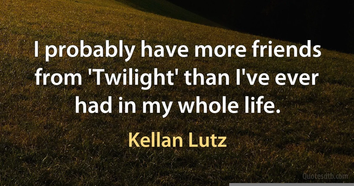 I probably have more friends from 'Twilight' than I've ever had in my whole life. (Kellan Lutz)