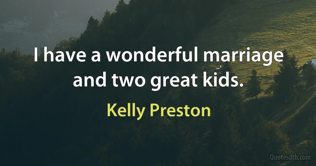 I have a wonderful marriage and two great kids. (Kelly Preston)