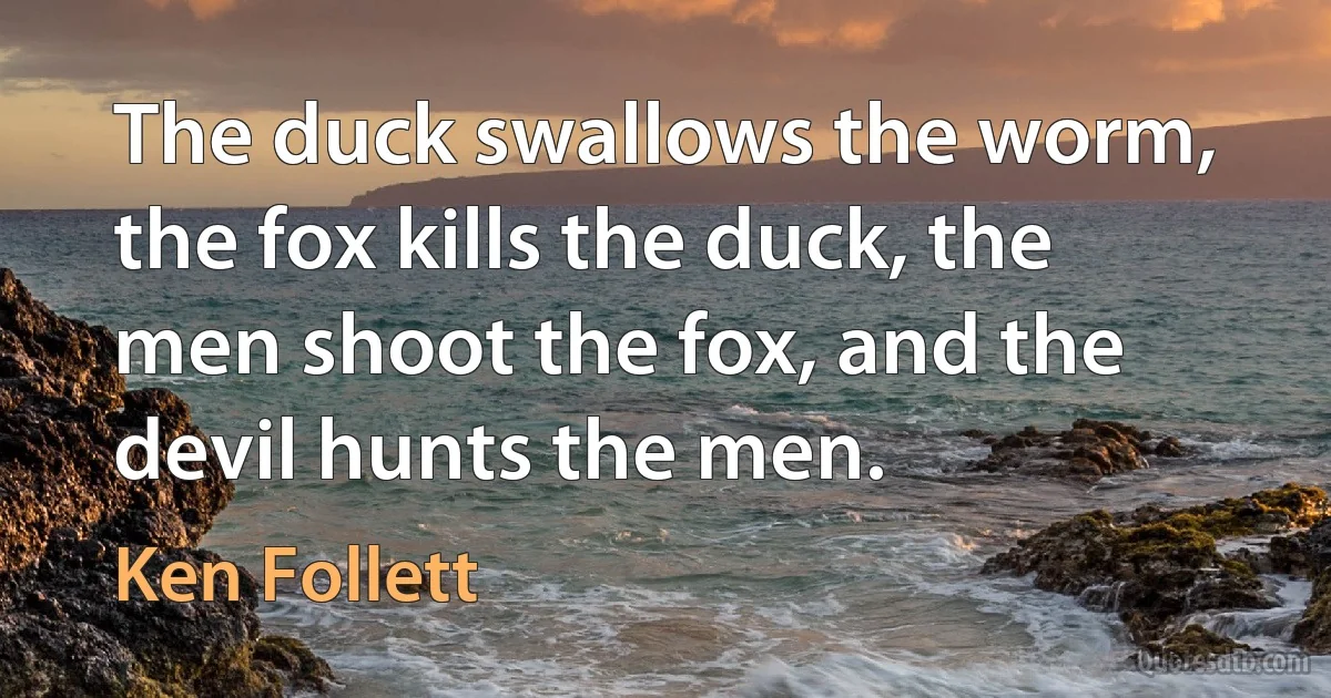 The duck swallows the worm, the fox kills the duck, the men shoot the fox, and the devil hunts the men. (Ken Follett)