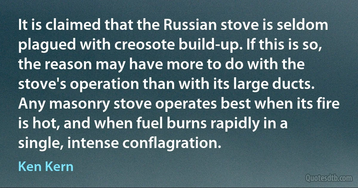 It is claimed that the Russian stove is seldom plagued with creosote build-up. If this is so, the reason may have more to do with the stove's operation than with its large ducts. Any masonry stove operates best when its fire is hot, and when fuel burns rapidly in a single, intense conflagration. (Ken Kern)