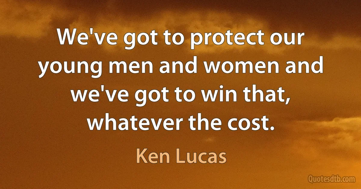 We've got to protect our young men and women and we've got to win that, whatever the cost. (Ken Lucas)