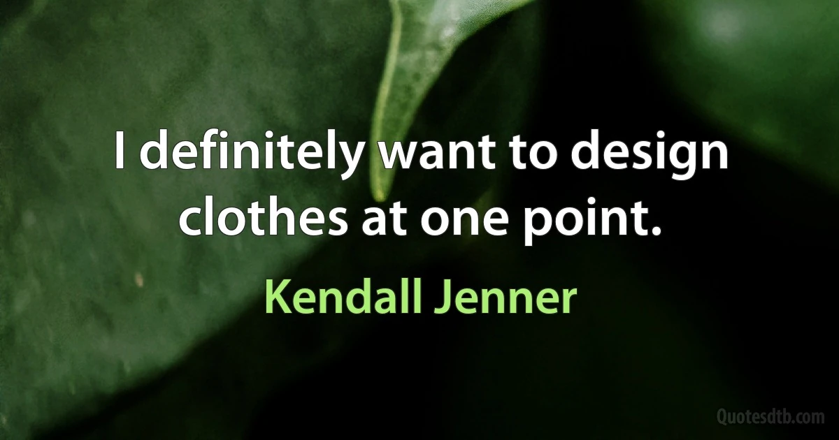 I definitely want to design clothes at one point. (Kendall Jenner)