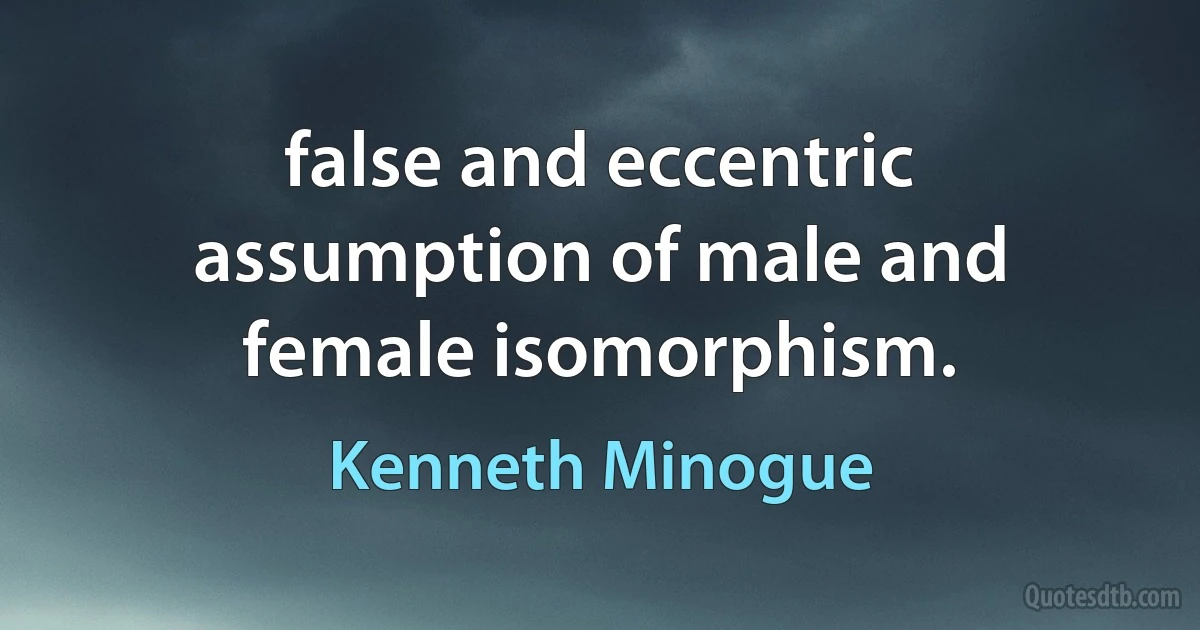 false and eccentric assumption of male and female isomorphism. (Kenneth Minogue)