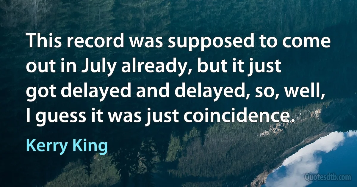 This record was supposed to come out in July already, but it just got delayed and delayed, so, well, I guess it was just coincidence. (Kerry King)