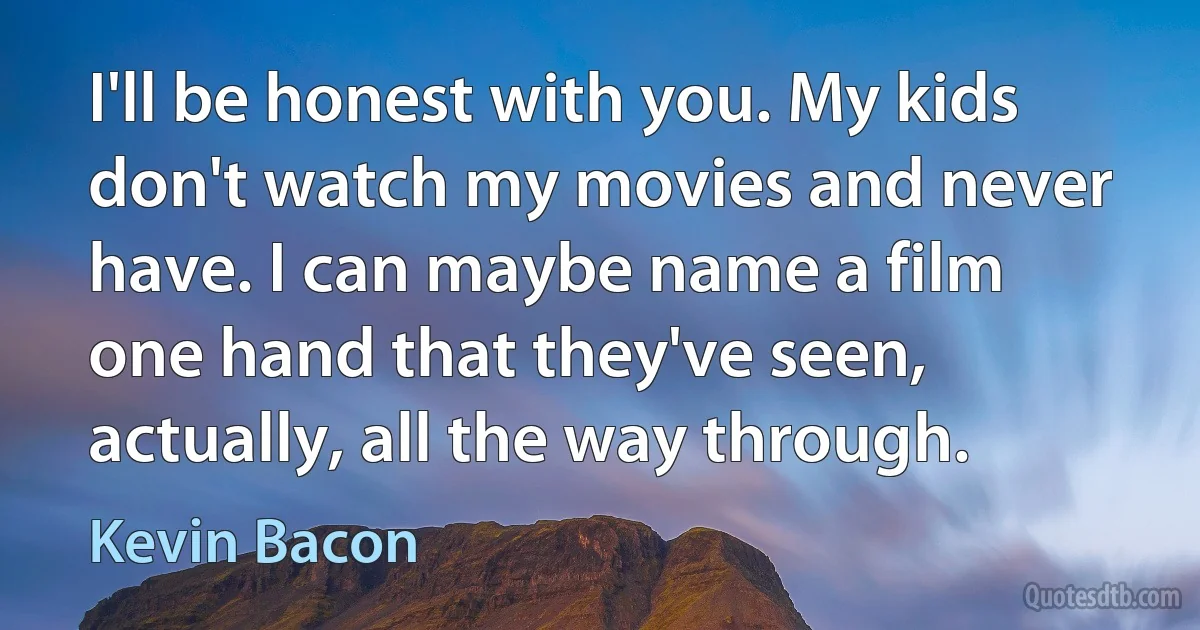 I'll be honest with you. My kids don't watch my movies and never have. I can maybe name a film one hand that they've seen, actually, all the way through. (Kevin Bacon)