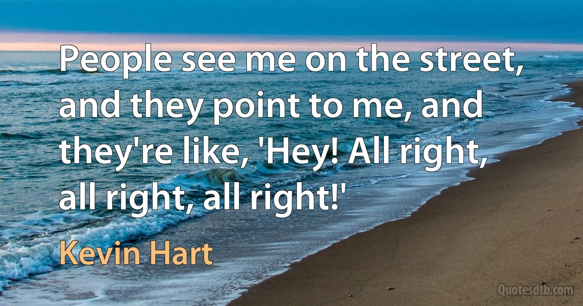 People see me on the street, and they point to me, and they're like, 'Hey! All right, all right, all right!' (Kevin Hart)