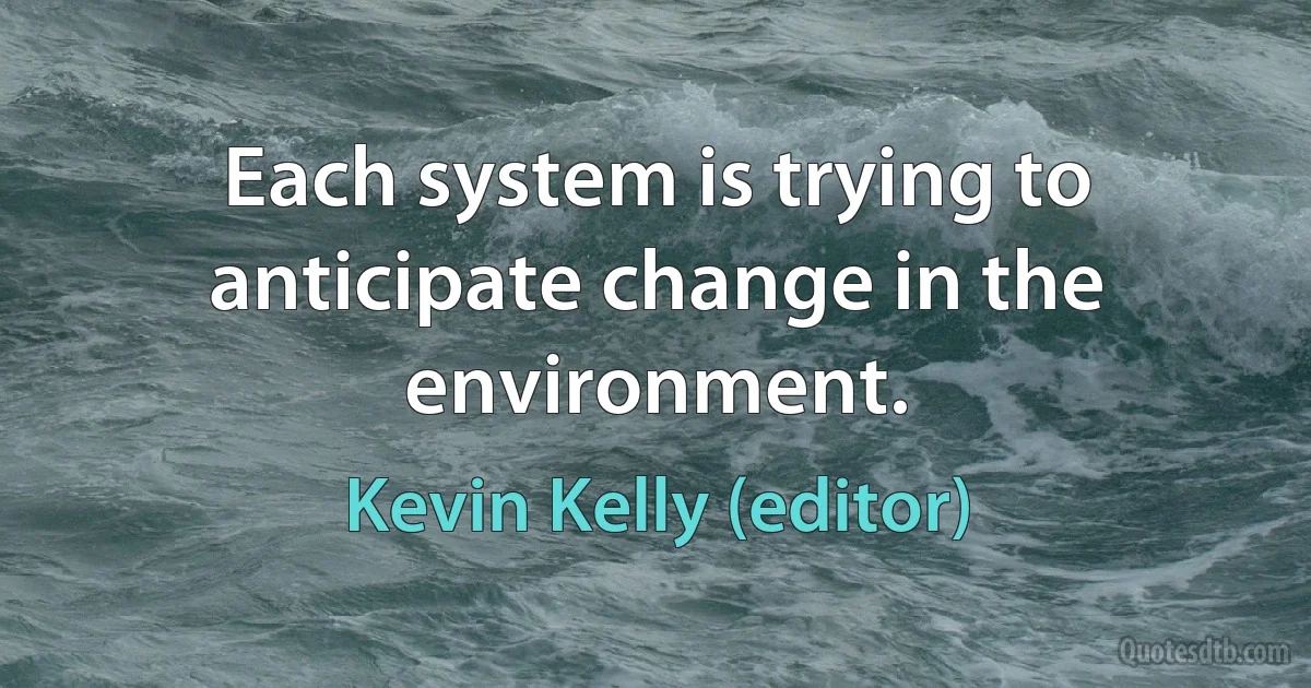 Each system is trying to anticipate change in the environment. (Kevin Kelly (editor))