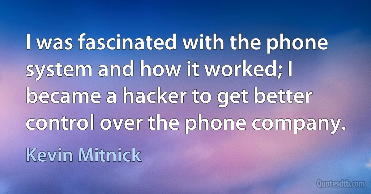 I was fascinated with the phone system and how it worked; I became a hacker to get better control over the phone company. (Kevin Mitnick)