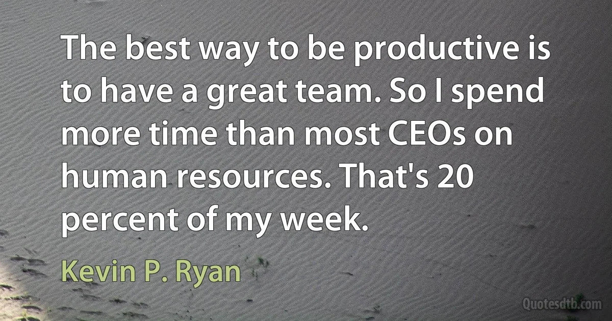 The best way to be productive is to have a great team. So I spend more time than most CEOs on human resources. That's 20 percent of my week. (Kevin P. Ryan)