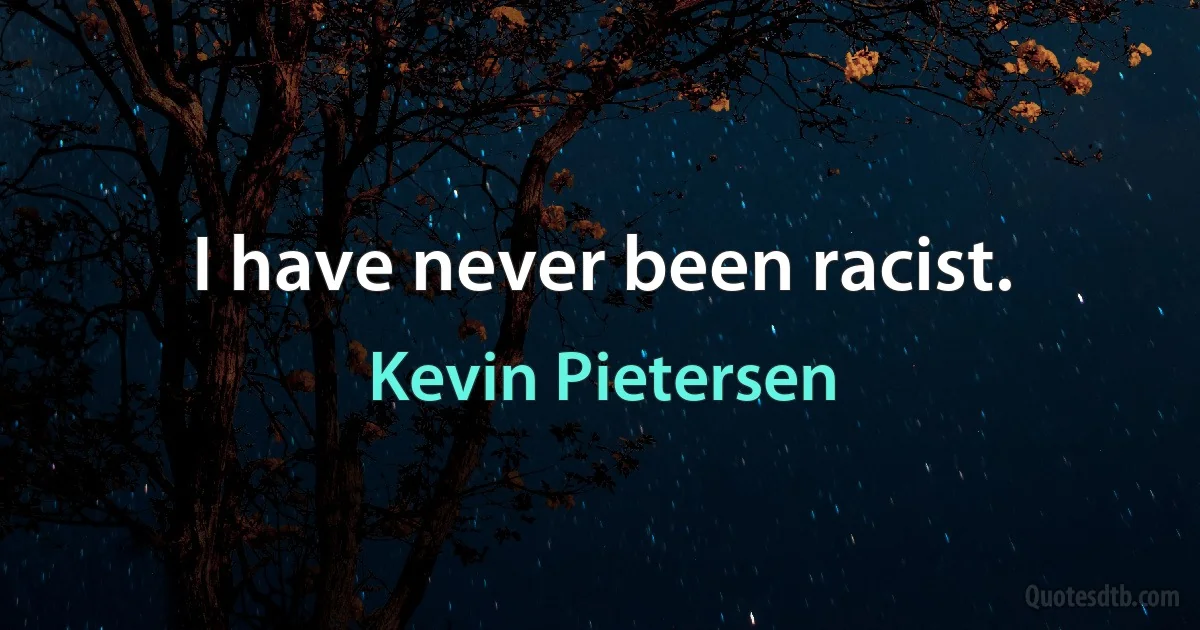 I have never been racist. (Kevin Pietersen)