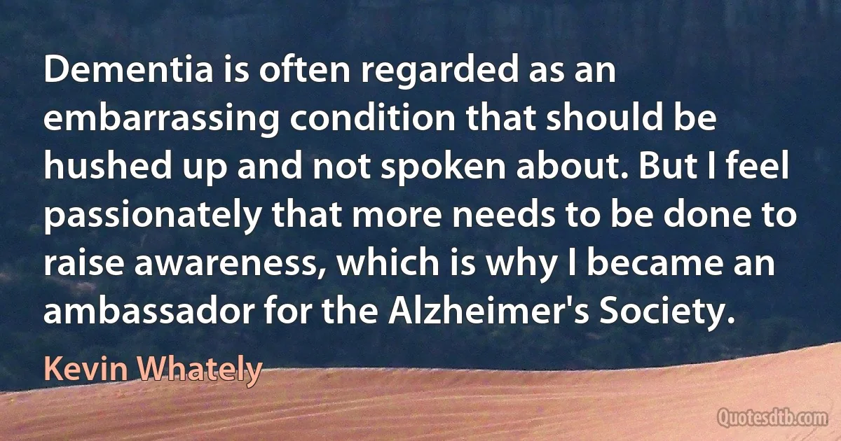 Dementia is often regarded as an embarrassing condition that should be hushed up and not spoken about. But I feel passionately that more needs to be done to raise awareness, which is why I became an ambassador for the Alzheimer's Society. (Kevin Whately)