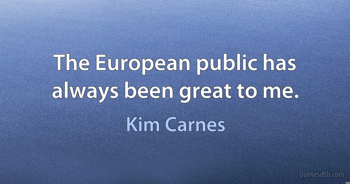 The European public has always been great to me. (Kim Carnes)