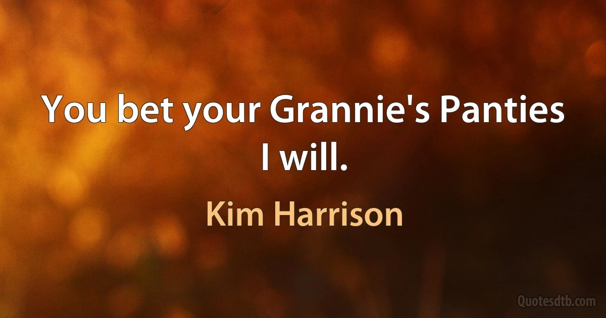 You bet your Grannie's Panties I will. (Kim Harrison)