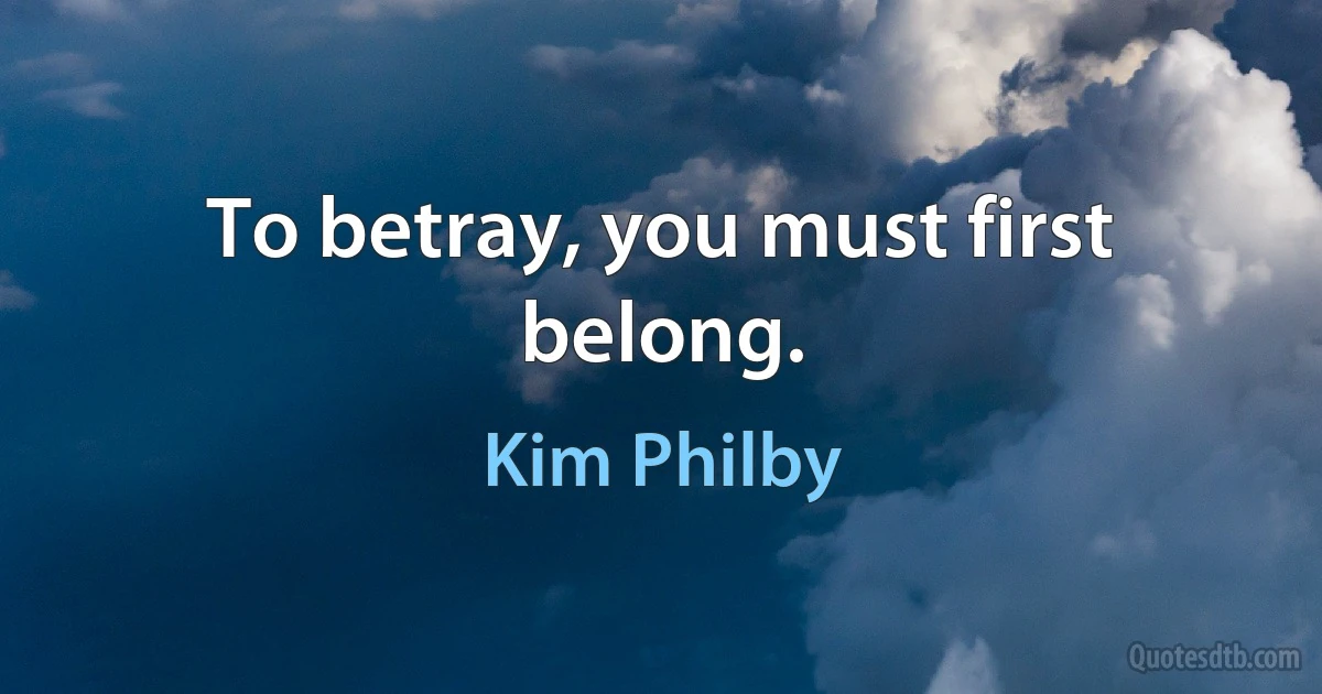 To betray, you must first belong. (Kim Philby)