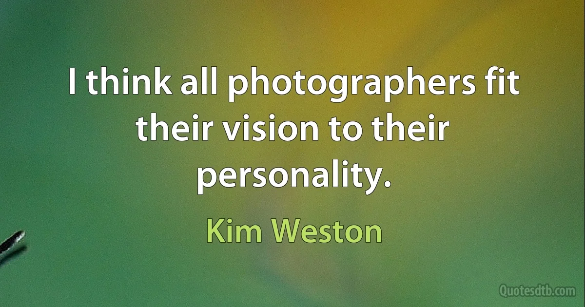 I think all photographers fit their vision to their personality. (Kim Weston)