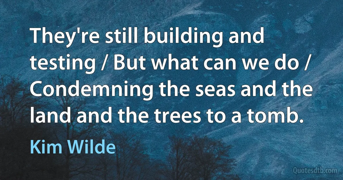 They're still building and testing / But what can we do / Condemning the seas and the land and the trees to a tomb. (Kim Wilde)