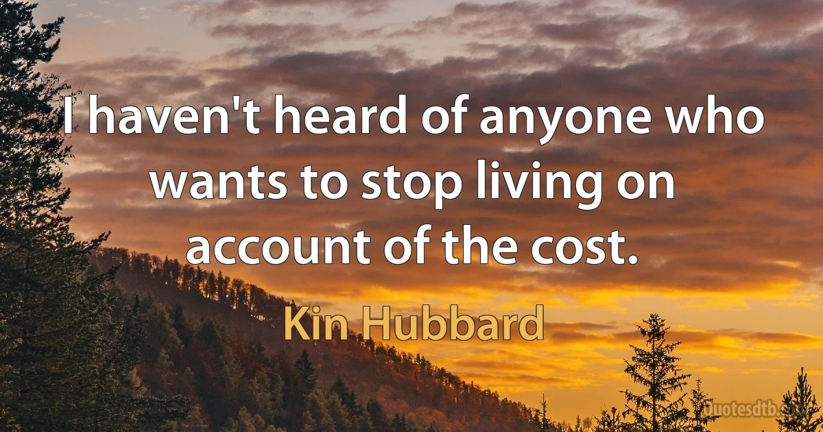 I haven't heard of anyone who wants to stop living on account of the cost. (Kin Hubbard)