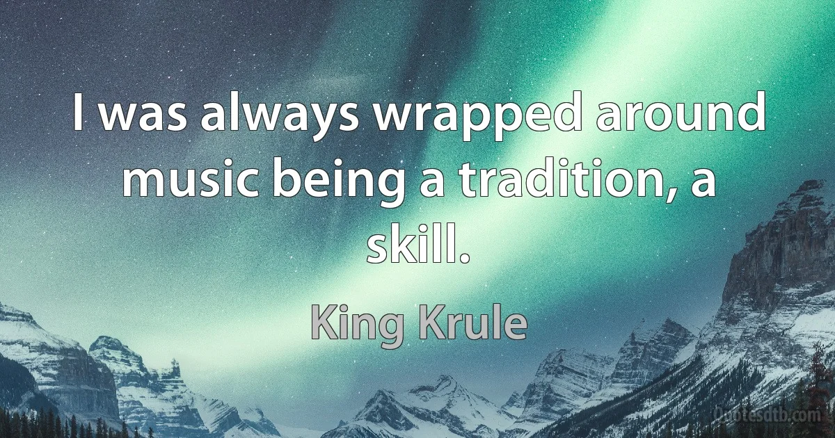 I was always wrapped around music being a tradition, a skill. (King Krule)