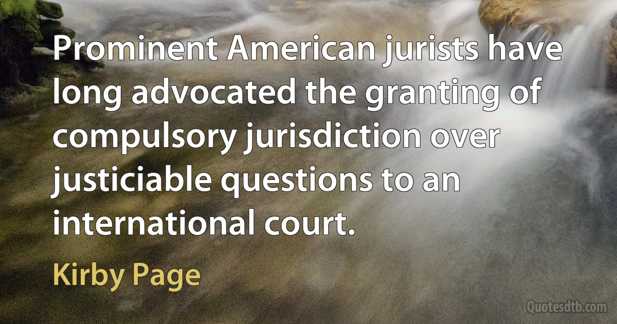 Prominent American jurists have long advocated the granting of compulsory jurisdiction over justiciable questions to an international court. (Kirby Page)