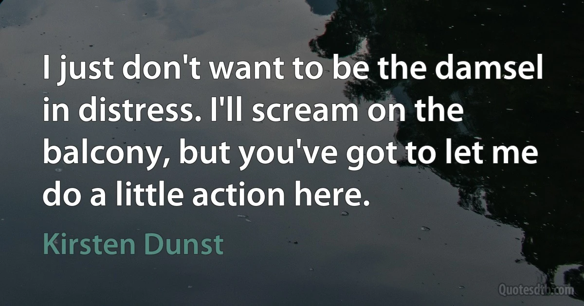 I just don't want to be the damsel in distress. I'll scream on the balcony, but you've got to let me do a little action here. (Kirsten Dunst)