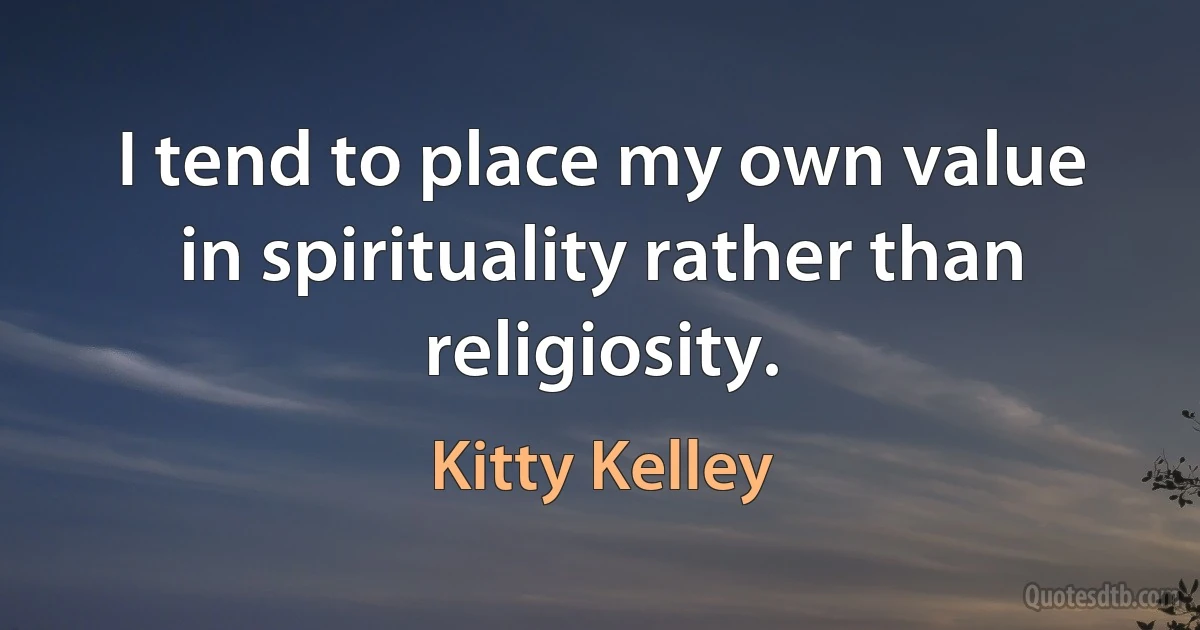 I tend to place my own value in spirituality rather than religiosity. (Kitty Kelley)