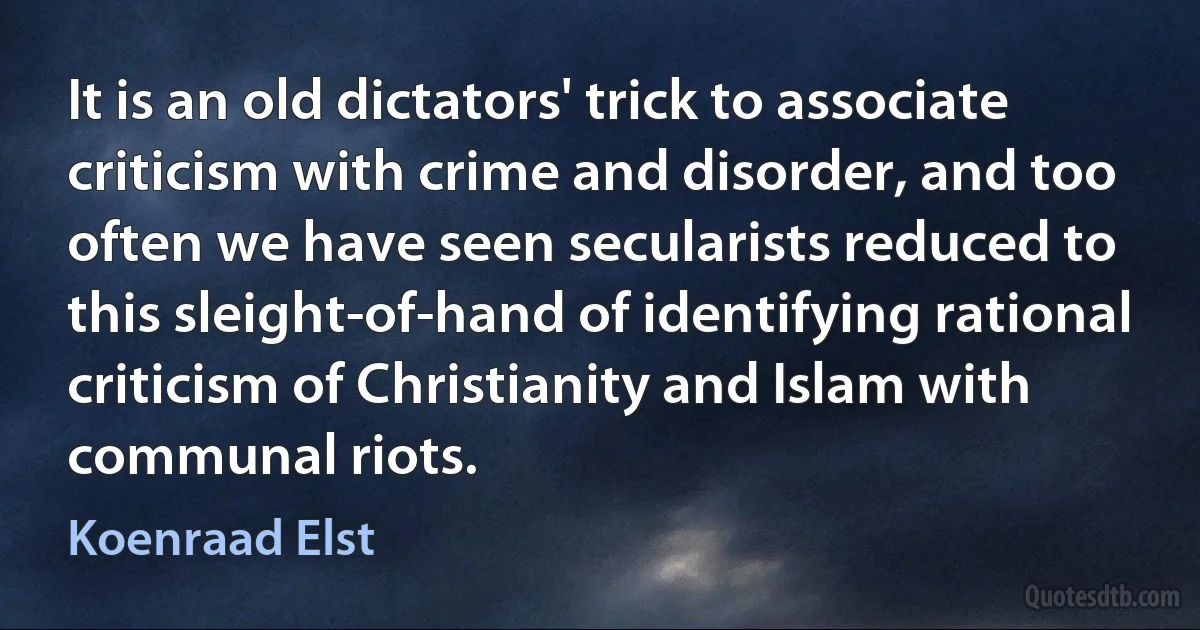 It is an old dictators' trick to associate criticism with crime and disorder, and too often we have seen secularists reduced to this sleight-of-hand of identifying rational criticism of Christianity and Islam with communal riots. (Koenraad Elst)