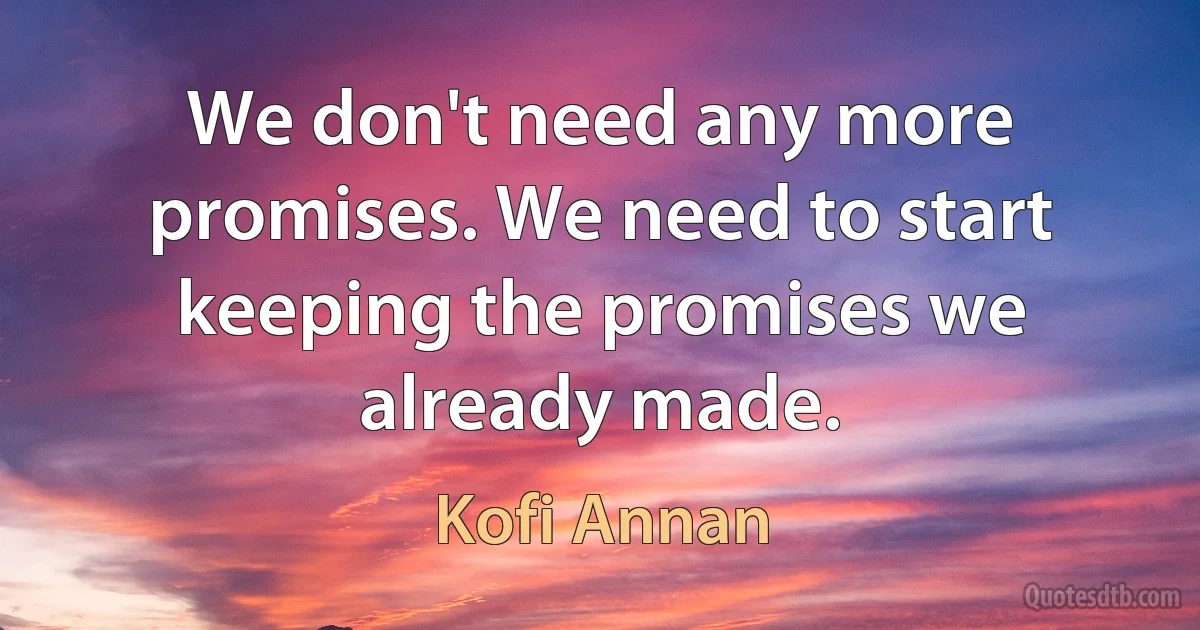 We don't need any more promises. We need to start keeping the promises we already made. (Kofi Annan)