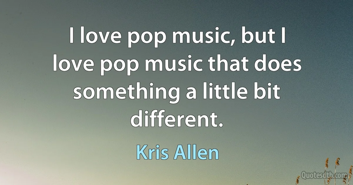 I love pop music, but I love pop music that does something a little bit different. (Kris Allen)