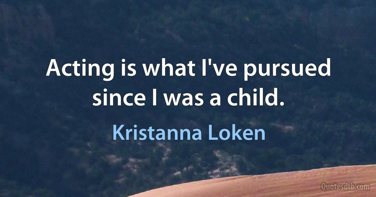 Acting is what I've pursued since I was a child. (Kristanna Loken)