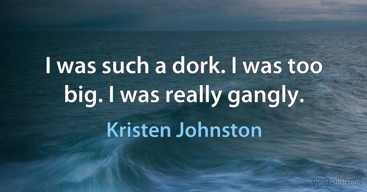 I was such a dork. I was too big. I was really gangly. (Kristen Johnston)