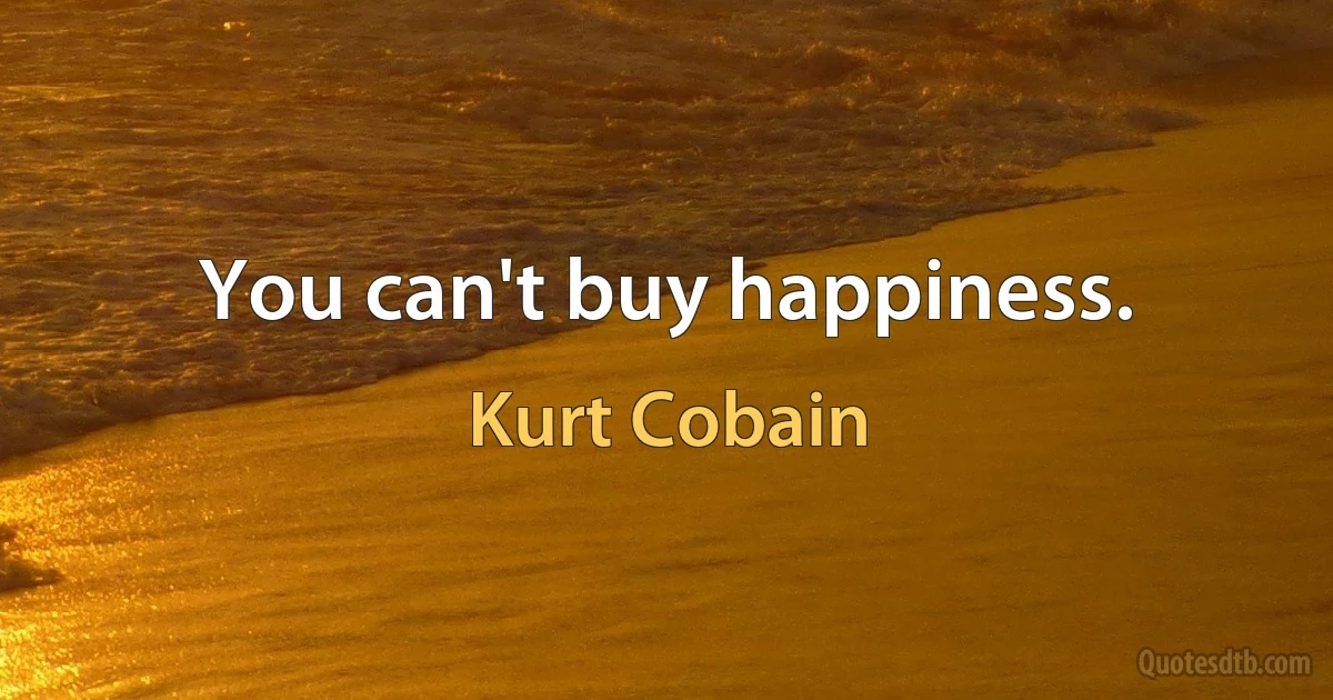 You can't buy happiness. (Kurt Cobain)